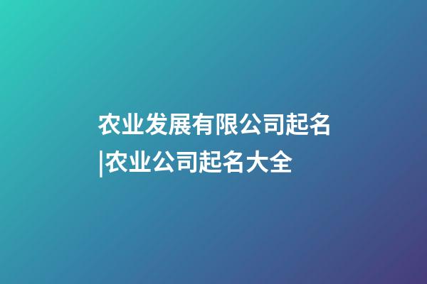 农业发展有限公司起名|农业公司起名大全-第1张-公司起名-玄机派